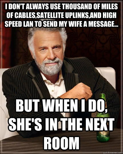 I don't always use thousand of miles of cables,satellite uplinks,and high speed lan to send my wife a message... but when I do, she's in the next room  The Most Interesting Man In The World