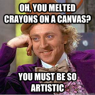 oh, you melted crayons on a canvas? you must be so artistic  Condescending Wonka