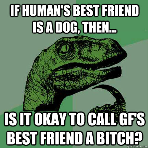 If human's best friend is a dog, then... Is it okay to call GF's best friend a bitch?  Philosoraptor