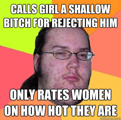 Calls girl a shallow bitch for rejecting him  Only rates women on how hot they are  Butthurt Dweller