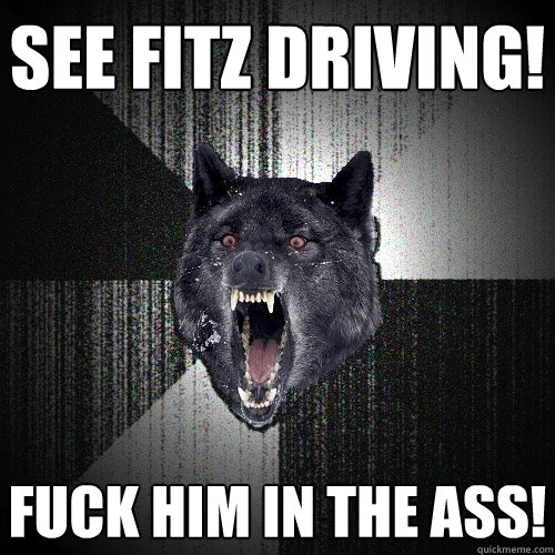 SEE FITZ DRIVING! FUCK HIM IN THE ASS!  Insanity Wolf