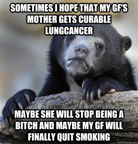 Sometimes i hope that my gf's mother gets curable lungcancer Maybe she will stop being a bitch and maybe my GF will finally quit smoking - Sometimes i hope that my gf's mother gets curable lungcancer Maybe she will stop being a bitch and maybe my GF will finally quit smoking  Confession Bear