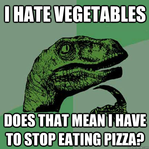 I hate vegetables Does that mean I have to stop eating pizza?   Philosoraptor