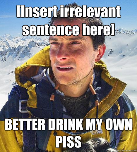 [Insert irrelevant sentence here] BETTER DRINK MY OWN PISS  Bear Grylls