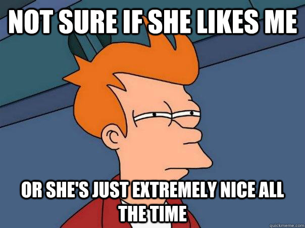 not sure if she likes me or she's just extremely nice all the time - not sure if she likes me or she's just extremely nice all the time  Futurama Fry