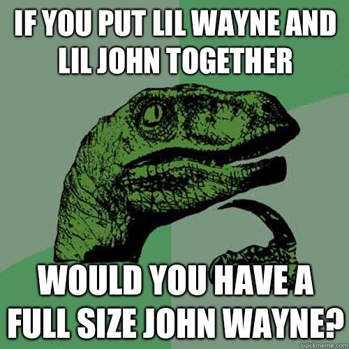 if you put lil wayne and lil john together would you have a full size john wayne?  