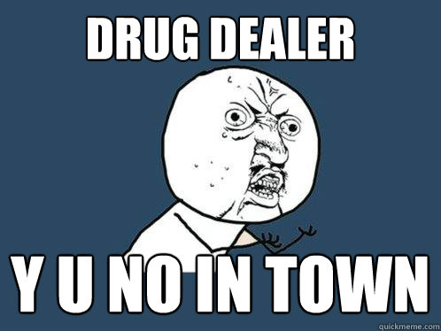 Drug Dealer  y u no in town  Y U No