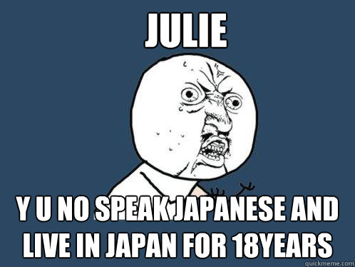 JULIE Y U No speak japanese and live in japan for 18years  Y U No