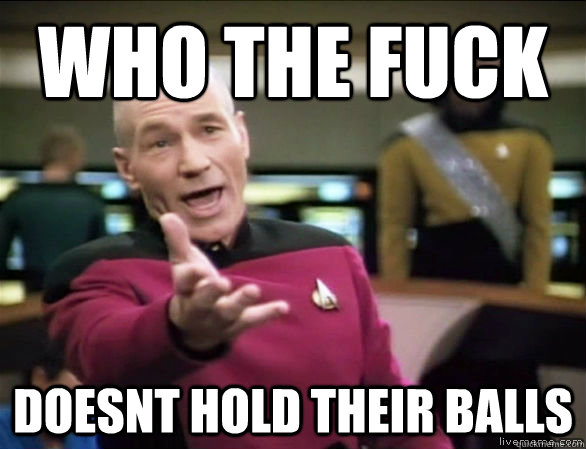 who the fuck doesnt hold their balls  Annoyed Picard HD