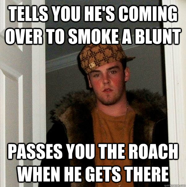 tells you he's coming over to smoke a blunt passes you the roach when he gets there  Scumbag Steve