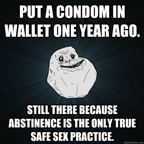 Put a condom in wallet one year ago. Still there because abstinence is the only true safe sex practice. - Put a condom in wallet one year ago. Still there because abstinence is the only true safe sex practice.  Forever Alone