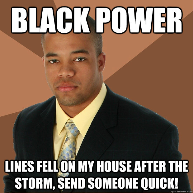 Black Power Lines fell on my house after the storm, send someone quick!  Successful Black Man