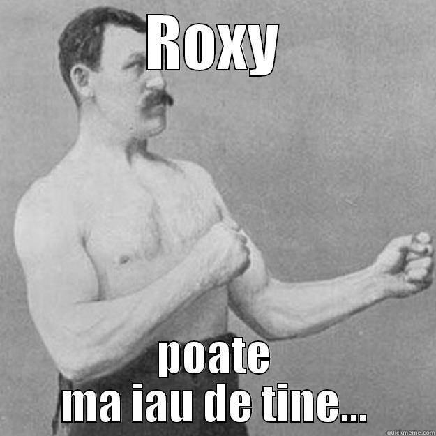 beating roxy - ROXY POATE MA IAU DE TINE... overly manly man