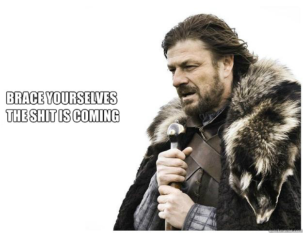 Brace yourselves
The shit is coming  Imminent Ned