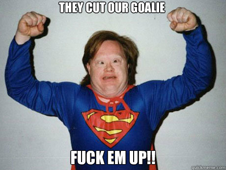 They cut our goalie fuck em up!!  