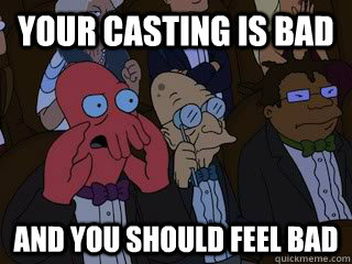 your casting is bad and you should feel bad  Bad Zoidberg