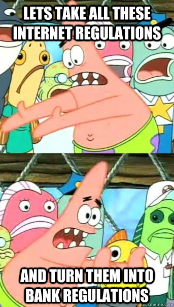 Lets take all these internet regulations and turn them into Bank regulations - Lets take all these internet regulations and turn them into Bank regulations  Push it somewhere else Patrick