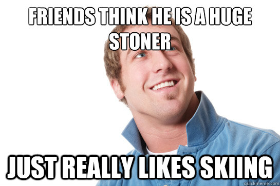 Friends think he is a huge stoner Just really likes skiing  Misunderstood D-Bag