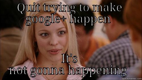 QUIT TRYING TO MAKE GOOGLE+ HAPPEN  IT'S NOT GONNA HAPPEN regina george