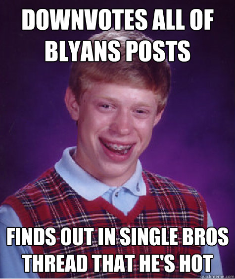 Downvotes all of blyans posts Finds out in single bros thread that he's hot  Bad Luck Brian