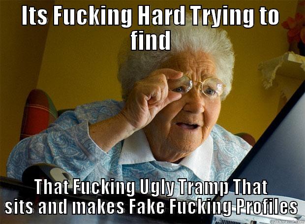 ITS FUCKING HARD TRYING TO FIND THAT FUCKING UGLY TRAMP THAT SITS AND MAKES FAKE FUCKING PROFILES Grandma finds the Internet