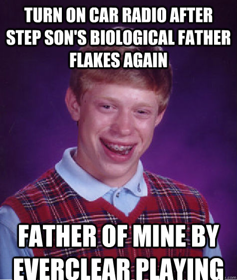 turn on car radio after step son's biological father flakes again Father of mine by everclear playing  Bad Luck Brian