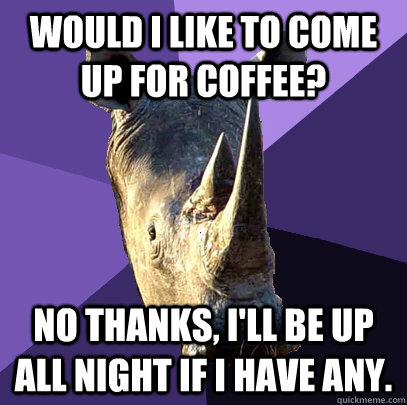 Would I like to come up for coffee? No thanks, I'll be up all night if I have any.  Sexually Oblivious Rhino