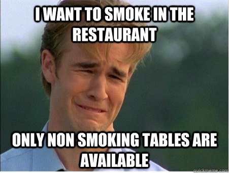 i want to smoke in the restaurant only non smoking tables are available  1990s Problems