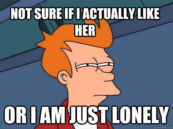 Not sure if I actually like her or I am just lonely  Futurama Fry