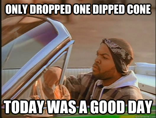 Only dropped one dipped cone Today was a good day  today was a good day