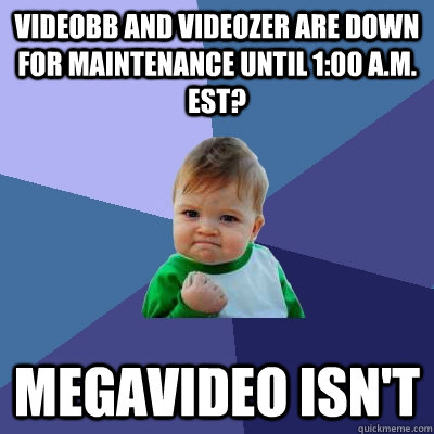 Videobb and videoZer are down for maintenance until 1:00 a.m. est? Megavideo isn't  Success Kid