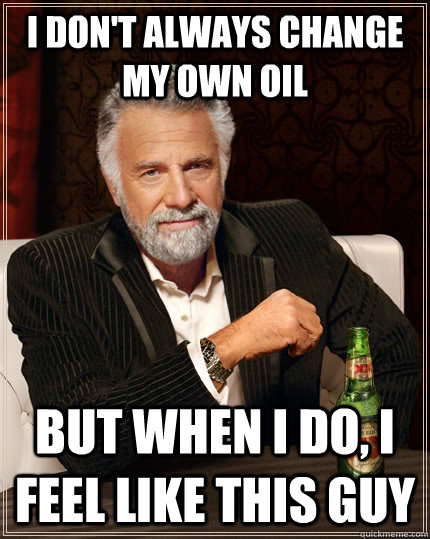 I don't always change my own oil but when I do, I feel like this guy  The Most Interesting Man In The World