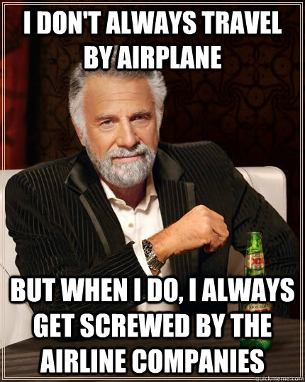 I don't always travel by airplane but when I do, i always get screwed by the airline companies - I don't always travel by airplane but when I do, i always get screwed by the airline companies  The Most Interesting Man In The World