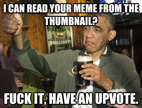 I can read your meme from the thumbnail? Fuck it, Have an upvote.  Upvoting Obama