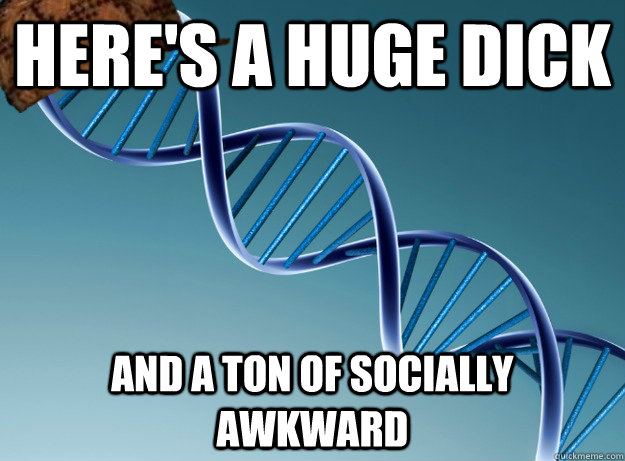 Here's a huge dick And a ton of socially awkward   Scumbag Genetics