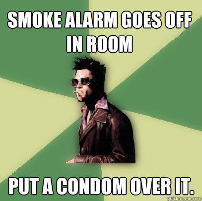 Smoke alarm goes off in room Put a condom over it.  Helpful Tyler Durden