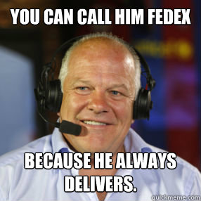 You can call him FedEx because he ALWAYS delivers.  