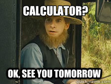 Calculator? OK, see you tomorrow - Calculator? OK, see you tomorrow  Sarcastic Amish Guy