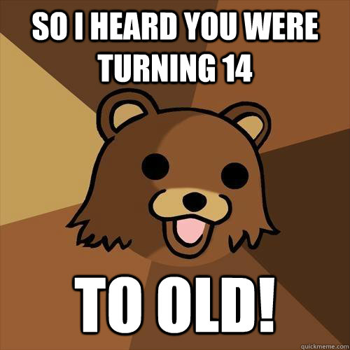 So i heard you were turning 14 to old!  Pedobear