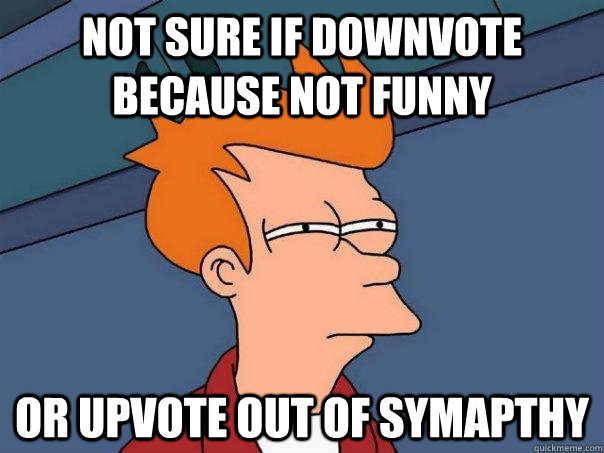 Not sure if downvote because not funny Or upvote out of symapthy - Not sure if downvote because not funny Or upvote out of symapthy  Futurama Fry