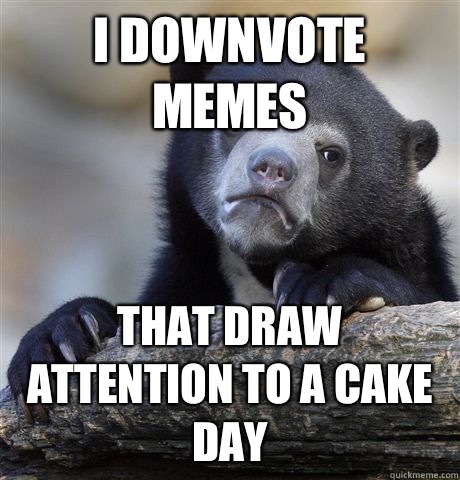 I downvote memes That draw attention to a cake day  Confession Bear