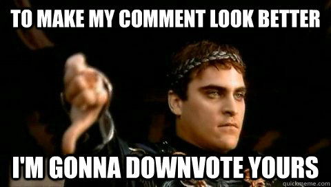 to make my comment look better i'm gonna downvote yours   - to make my comment look better i'm gonna downvote yours    Commodus