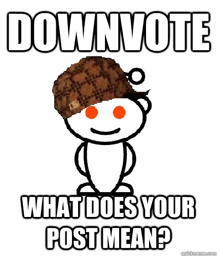 Downvote What does your post mean? - Downvote What does your post mean?  Scumbag Redditor