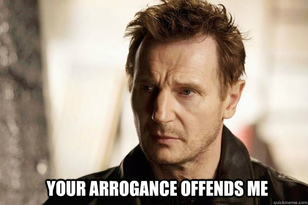  Your arrogance offends me  Liam neeson