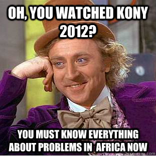 Oh, you watched Kony 2012? You must know everything about problems in  africa now  Condescending Wonka