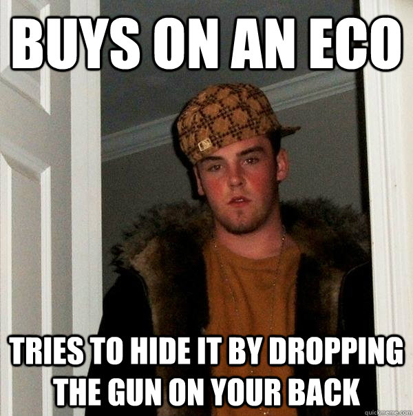 Buys on an eco Tries to hide it by dropping the gun on your back  Scumbag Steve