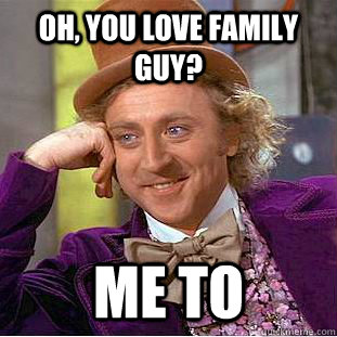 Oh, you love family guy? me to - Oh, you love family guy? me to  Condescending Wonka