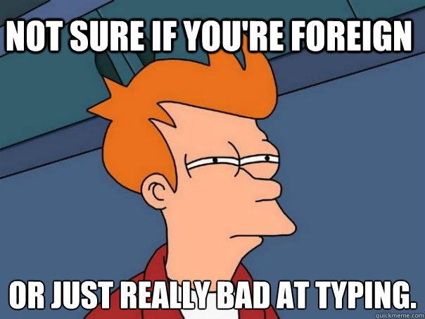 Not sure if you're foreign Or just really bad at typing.   Futurama Fry