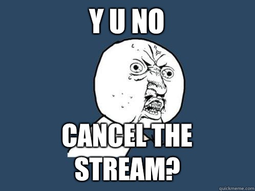 Y U NO CANCEL THE STREAM?  Y U No