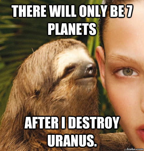 There will only be 7 planets After I destroy uranus.  rape sloth